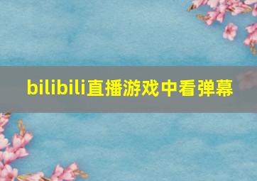 bilibili直播游戏中看弹幕