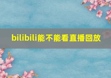 bilibili能不能看直播回放