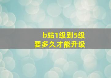 b站1级到5级要多久才能升级