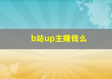 b站up主赚钱么