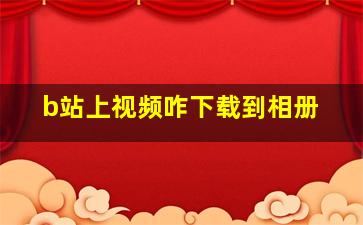 b站上视频咋下载到相册