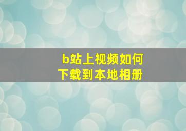 b站上视频如何下载到本地相册