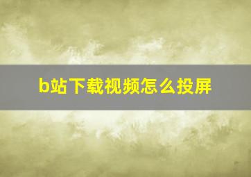 b站下载视频怎么投屏