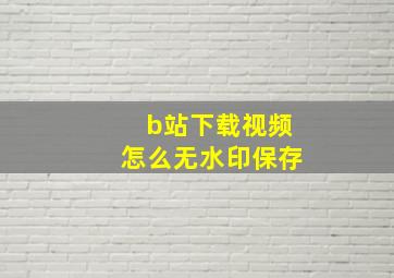 b站下载视频怎么无水印保存