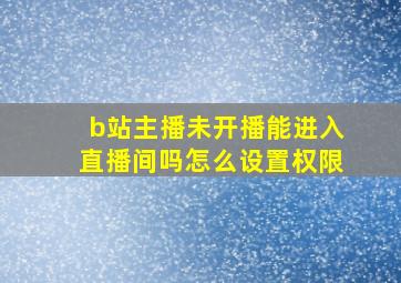 b站主播未开播能进入直播间吗怎么设置权限