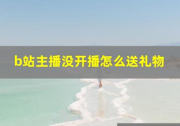 b站主播没开播怎么送礼物