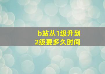 b站从1级升到2级要多久时间