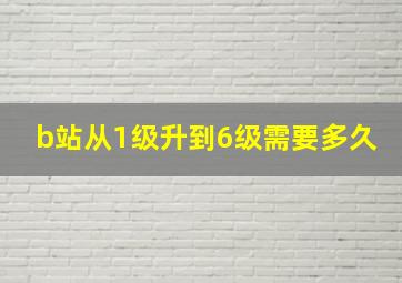 b站从1级升到6级需要多久