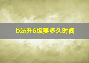 b站升6级要多久时间