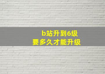 b站升到6级要多久才能升级