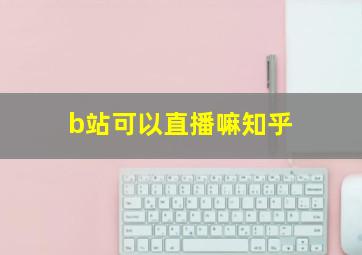 b站可以直播嘛知乎