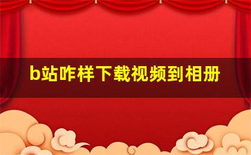 b站咋样下载视频到相册