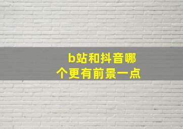 b站和抖音哪个更有前景一点