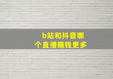 b站和抖音哪个直播赚钱更多