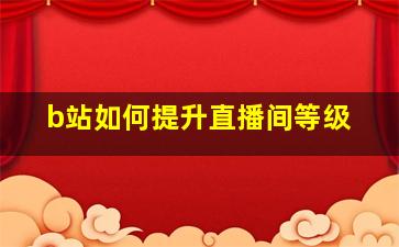 b站如何提升直播间等级