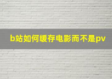 b站如何缓存电影而不是pv