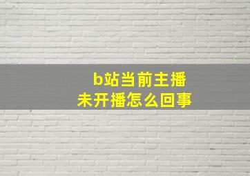 b站当前主播未开播怎么回事