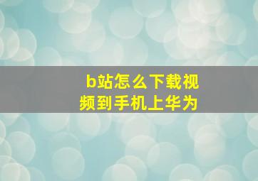 b站怎么下载视频到手机上华为