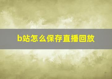 b站怎么保存直播回放