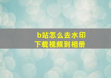 b站怎么去水印下载视频到相册