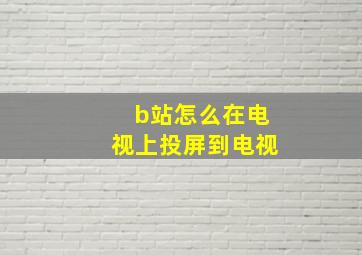 b站怎么在电视上投屏到电视