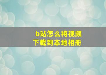 b站怎么将视频下载到本地相册