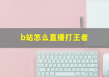 b站怎么直播打王者