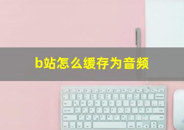 b站怎么缓存为音频