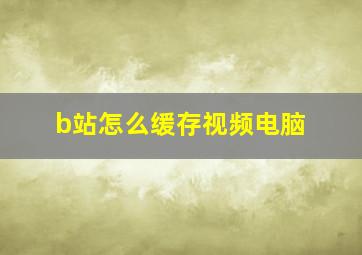 b站怎么缓存视频电脑