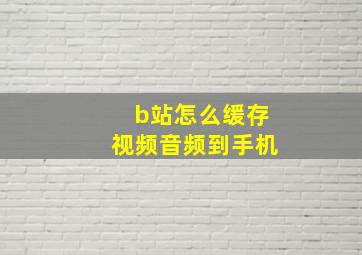 b站怎么缓存视频音频到手机