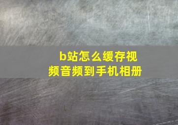 b站怎么缓存视频音频到手机相册