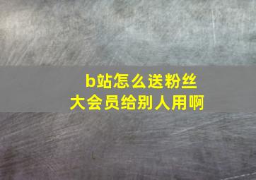 b站怎么送粉丝大会员给别人用啊