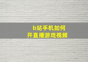 b站手机如何开直播游戏视频