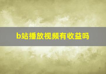 b站播放视频有收益吗