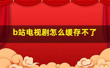 b站电视剧怎么缓存不了