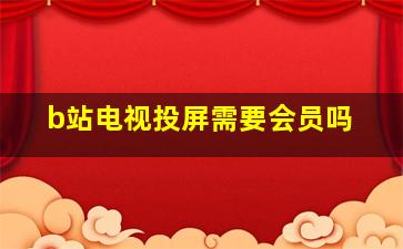 b站电视投屏需要会员吗