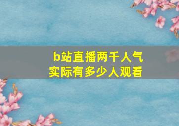 b站直播两千人气实际有多少人观看