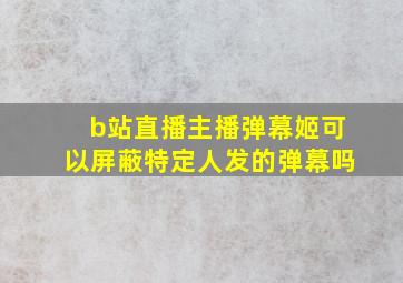 b站直播主播弹幕姬可以屏蔽特定人发的弹幕吗