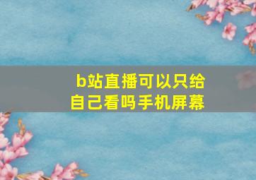 b站直播可以只给自己看吗手机屏幕