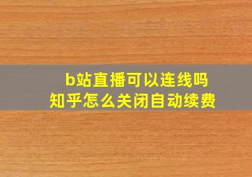 b站直播可以连线吗知乎怎么关闭自动续费