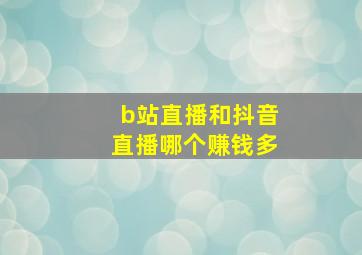 b站直播和抖音直播哪个赚钱多