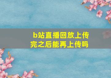 b站直播回放上传完之后能再上传吗