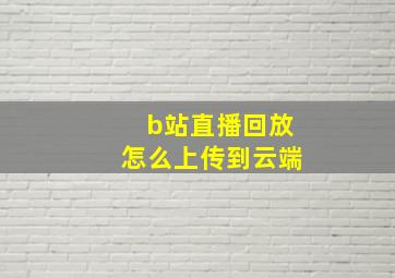 b站直播回放怎么上传到云端