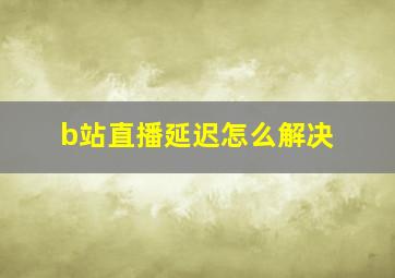 b站直播延迟怎么解决