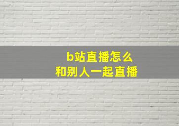 b站直播怎么和别人一起直播