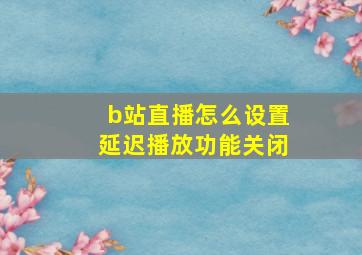 b站直播怎么设置延迟播放功能关闭