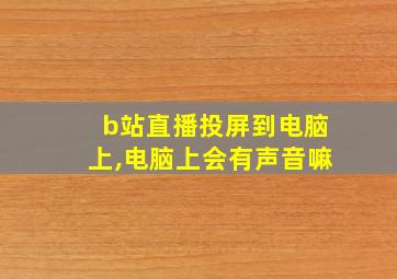 b站直播投屏到电脑上,电脑上会有声音嘛