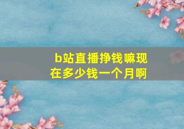 b站直播挣钱嘛现在多少钱一个月啊