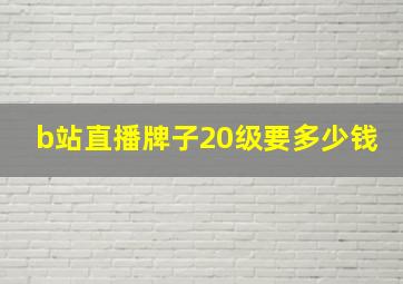 b站直播牌子20级要多少钱