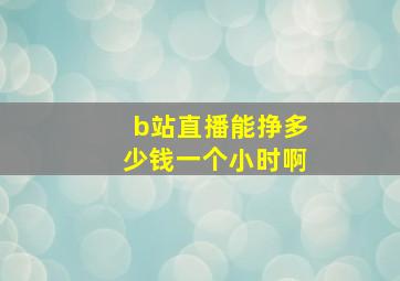 b站直播能挣多少钱一个小时啊